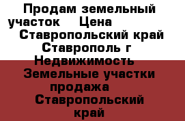 Продам земельный участок  › Цена ­ 6 000 000 - Ставропольский край, Ставрополь г. Недвижимость » Земельные участки продажа   . Ставропольский край